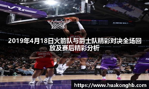 星空xk体育2019年4月18日火箭队与爵士队精彩对决全场回放及赛后精彩分析