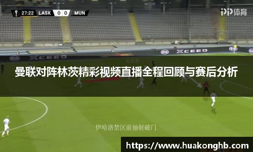 星空xk体育曼联对阵林茨精彩视频直播全程回顾与赛后分析